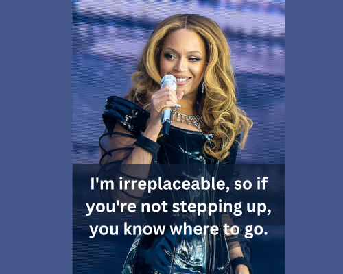 I'm irreplaceable, so if you're not stepping up, you know where to go. beyonce pickup line to her boy