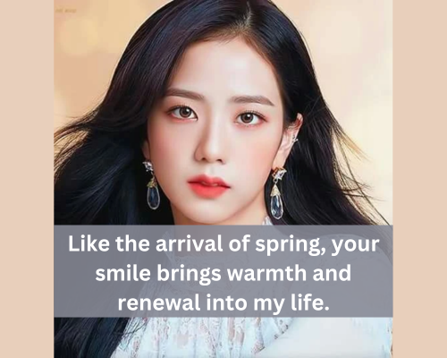 Like the arrival of spring, your smile brings warmth and renewal into my life.