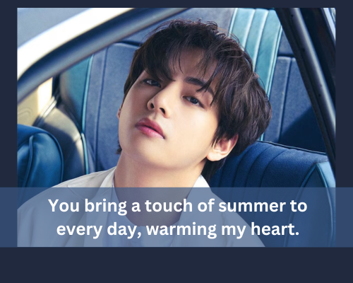 You bring a touch of summer to every day, warming my heart. Kim Taehyung pickup lines