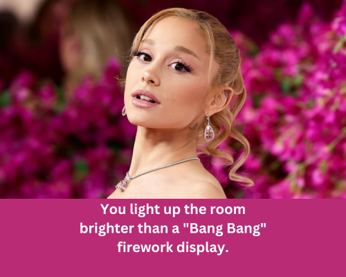 You light up the room brighter than a Bang Bang firework display by Ariana grandie