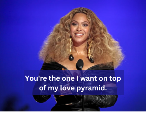 You're the one I want on top of my love pyramid by Beyonce PIckup lines