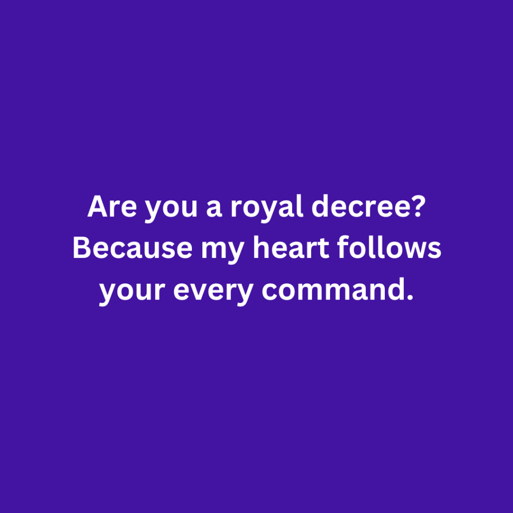 Are you a royal decree Because my heart follows your every command.