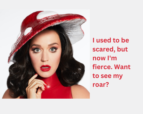 I used to be scared, but now I'm fierce. Want to see my roar Katy perry pickup lines