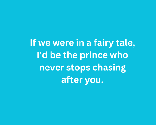 If we were in a fairy tale, I'd be the prince who never stops chasing after you.