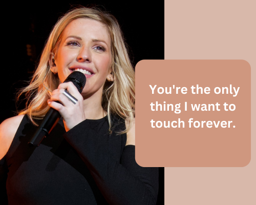 You're the only thing I want to touch forever Ellie Goulding