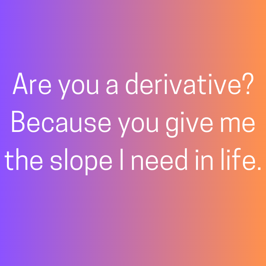 Are you a derivative Because you give me the slope I need in life