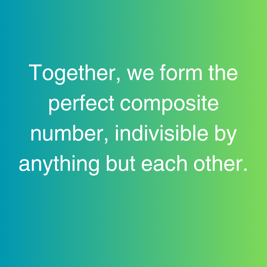 Together, we form the perfect composite number, indivisible by anything but each other.