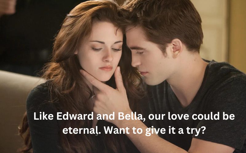 Like Edward and Bella, our love could be eternal. Want to give it a try